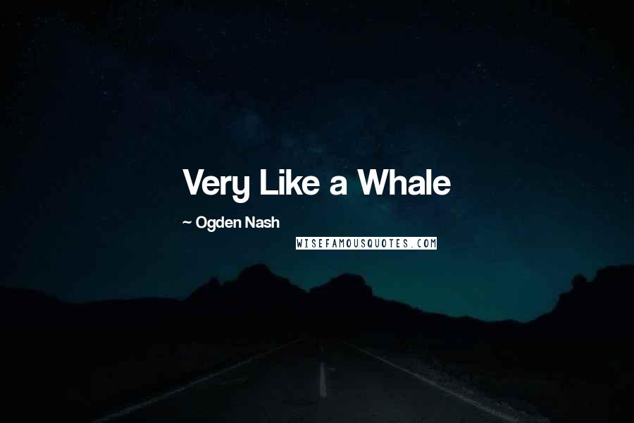 Ogden Nash Quotes: Very Like a Whale