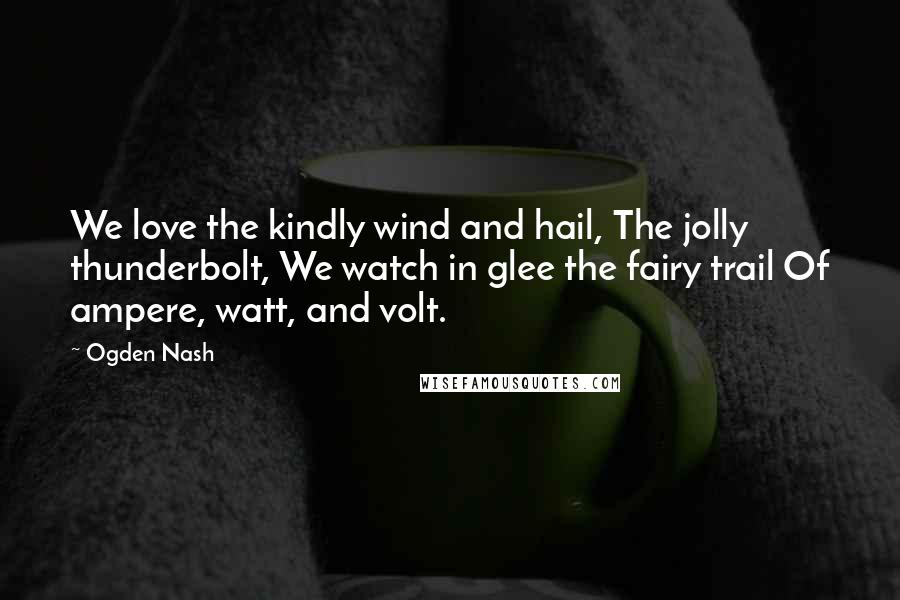 Ogden Nash Quotes: We love the kindly wind and hail, The jolly thunderbolt, We watch in glee the fairy trail Of ampere, watt, and volt.