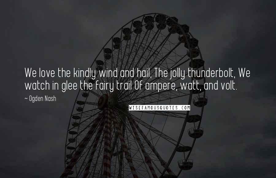 Ogden Nash Quotes: We love the kindly wind and hail, The jolly thunderbolt, We watch in glee the fairy trail Of ampere, watt, and volt.