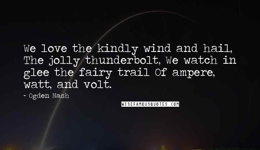 Ogden Nash Quotes: We love the kindly wind and hail, The jolly thunderbolt, We watch in glee the fairy trail Of ampere, watt, and volt.