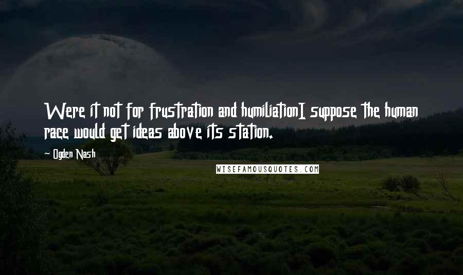 Ogden Nash Quotes: Were it not for frustration and humiliationI suppose the human race would get ideas above its station.