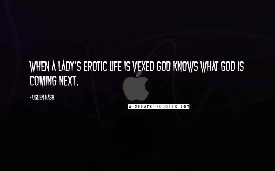 Ogden Nash Quotes: When a lady's erotic life is vexed God knows what God is coming next.