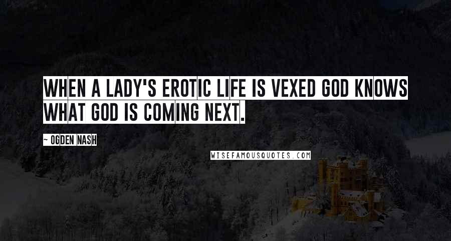 Ogden Nash Quotes: When a lady's erotic life is vexed God knows what God is coming next.