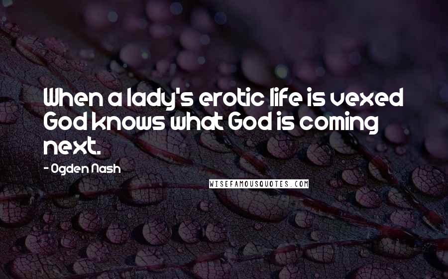 Ogden Nash Quotes: When a lady's erotic life is vexed God knows what God is coming next.