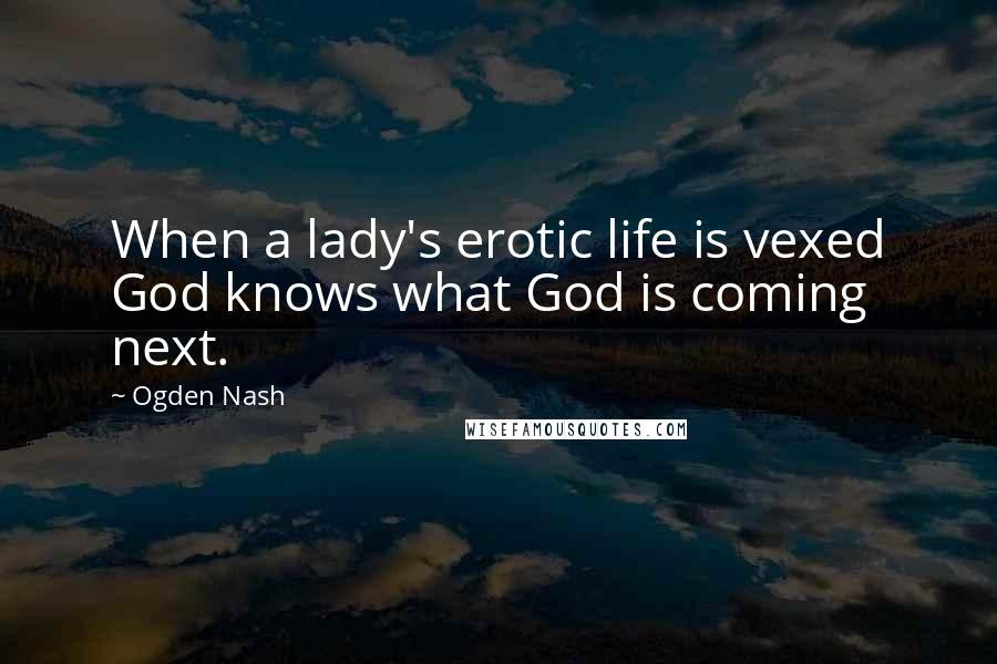 Ogden Nash Quotes: When a lady's erotic life is vexed God knows what God is coming next.