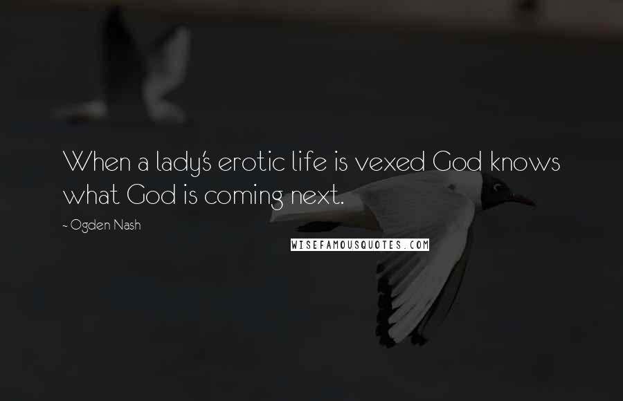 Ogden Nash Quotes: When a lady's erotic life is vexed God knows what God is coming next.