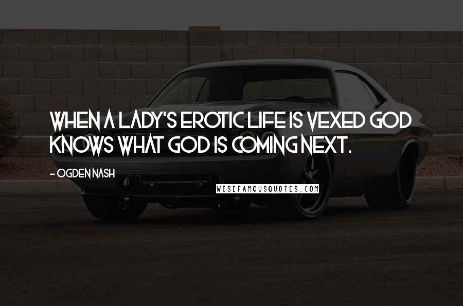 Ogden Nash Quotes: When a lady's erotic life is vexed God knows what God is coming next.