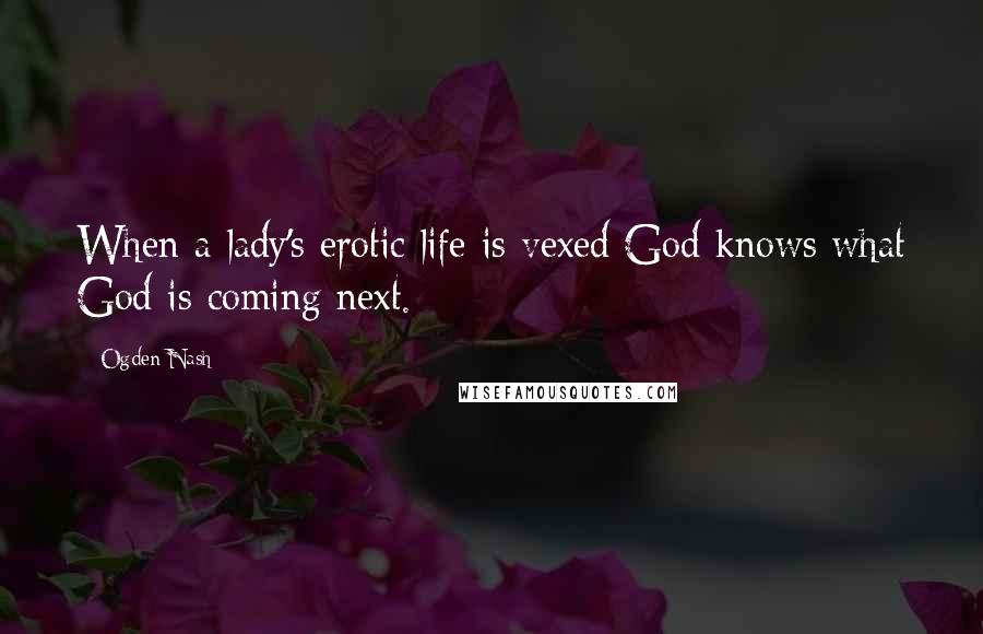 Ogden Nash Quotes: When a lady's erotic life is vexed God knows what God is coming next.