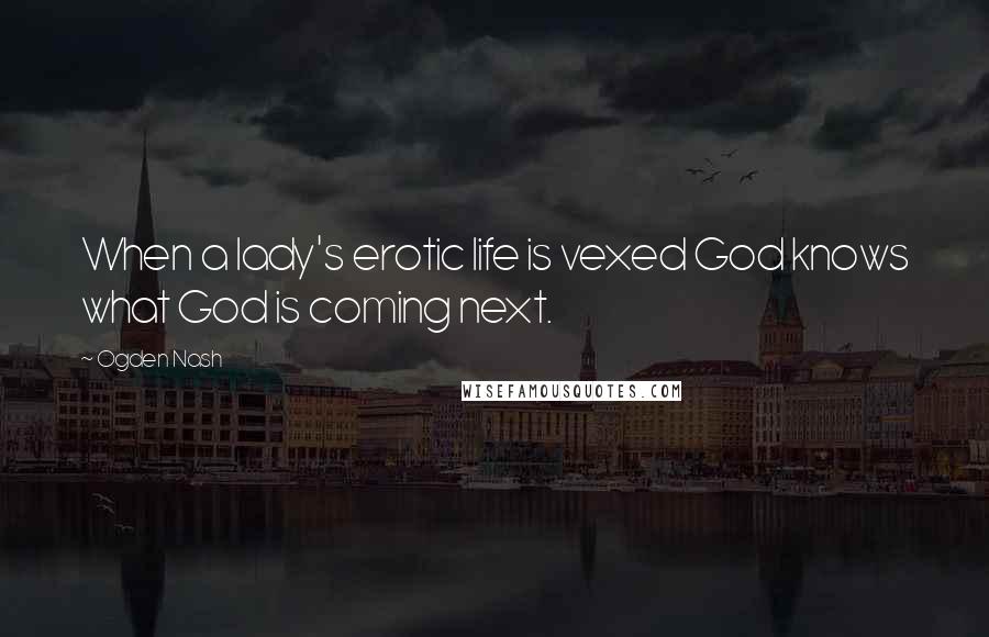 Ogden Nash Quotes: When a lady's erotic life is vexed God knows what God is coming next.