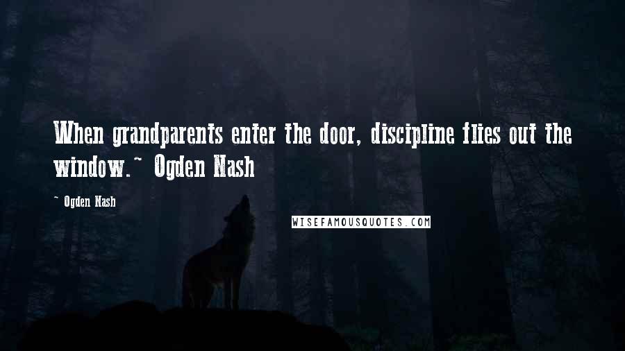 Ogden Nash Quotes: When grandparents enter the door, discipline flies out the window.~ Ogden Nash