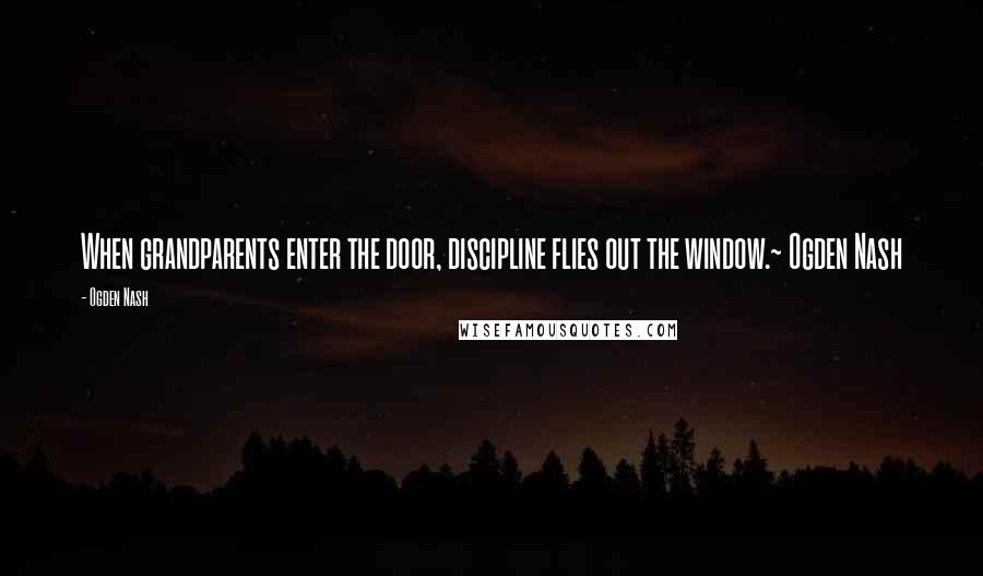 Ogden Nash Quotes: When grandparents enter the door, discipline flies out the window.~ Ogden Nash