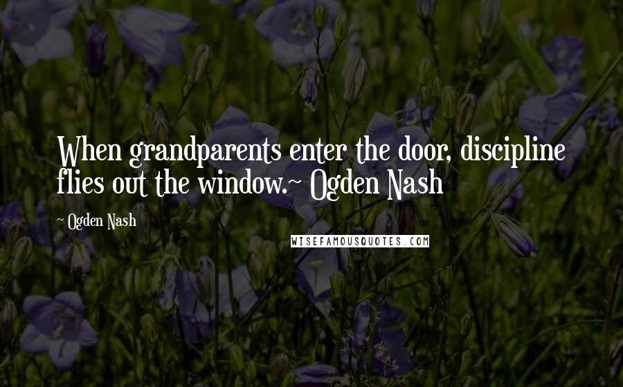 Ogden Nash Quotes: When grandparents enter the door, discipline flies out the window.~ Ogden Nash