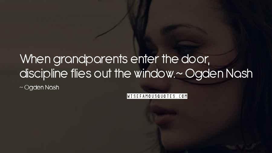 Ogden Nash Quotes: When grandparents enter the door, discipline flies out the window.~ Ogden Nash