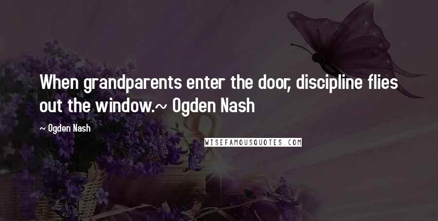 Ogden Nash Quotes: When grandparents enter the door, discipline flies out the window.~ Ogden Nash