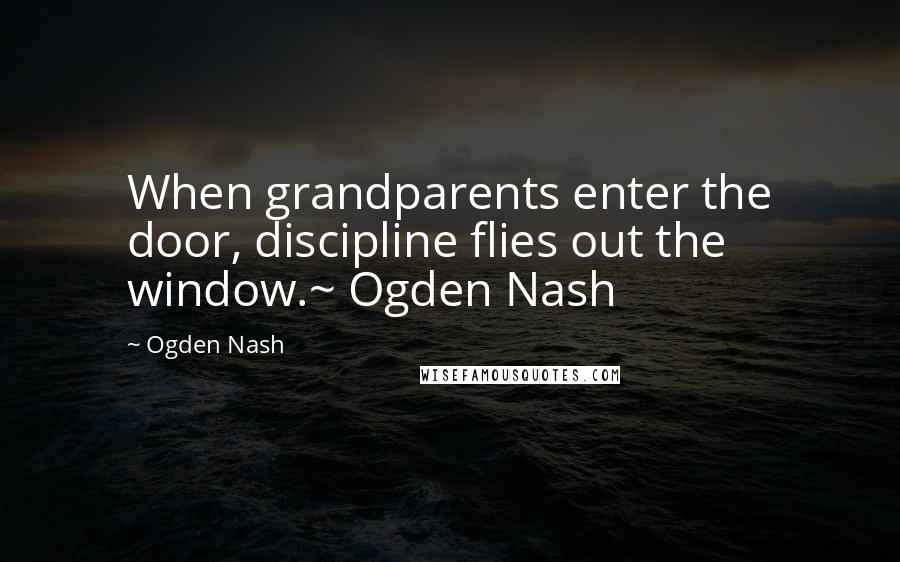 Ogden Nash Quotes: When grandparents enter the door, discipline flies out the window.~ Ogden Nash