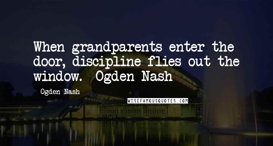 Ogden Nash Quotes: When grandparents enter the door, discipline flies out the window.~ Ogden Nash