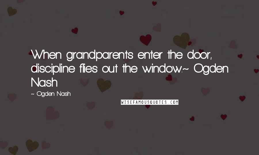 Ogden Nash Quotes: When grandparents enter the door, discipline flies out the window.~ Ogden Nash