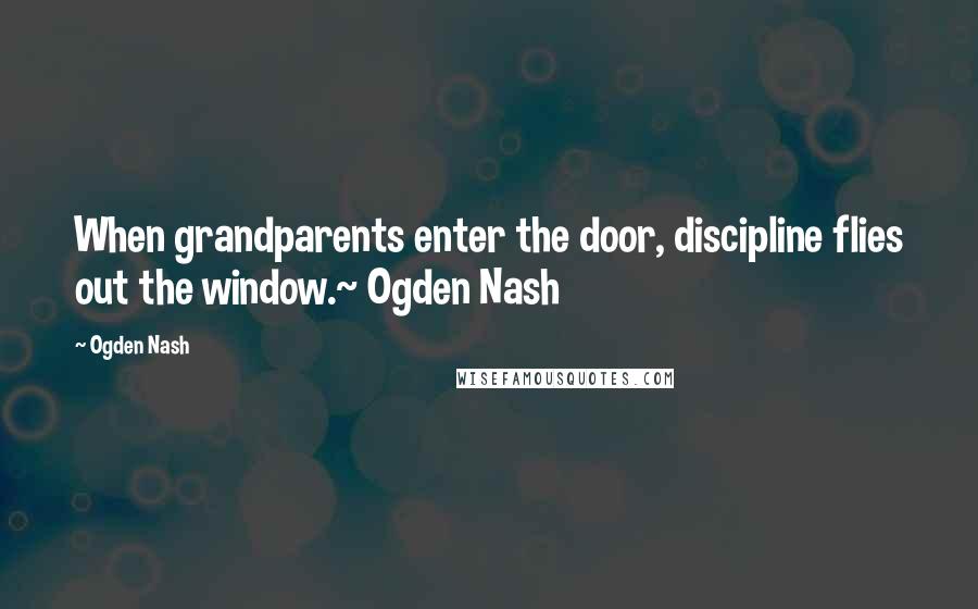 Ogden Nash Quotes: When grandparents enter the door, discipline flies out the window.~ Ogden Nash