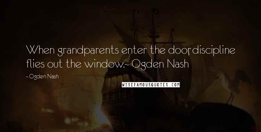 Ogden Nash Quotes: When grandparents enter the door, discipline flies out the window.~ Ogden Nash