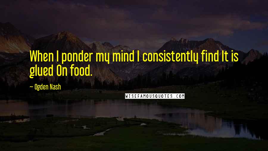 Ogden Nash Quotes: When I ponder my mind I consistently find It is glued On food.