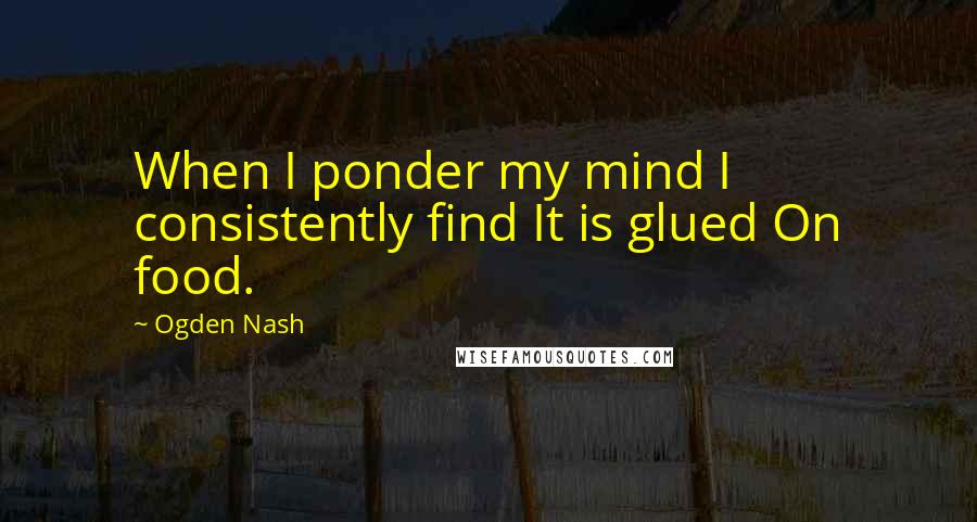 Ogden Nash Quotes: When I ponder my mind I consistently find It is glued On food.