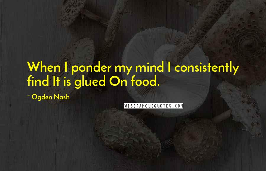 Ogden Nash Quotes: When I ponder my mind I consistently find It is glued On food.