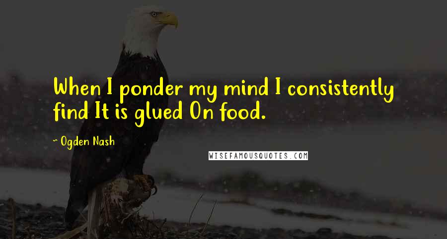 Ogden Nash Quotes: When I ponder my mind I consistently find It is glued On food.