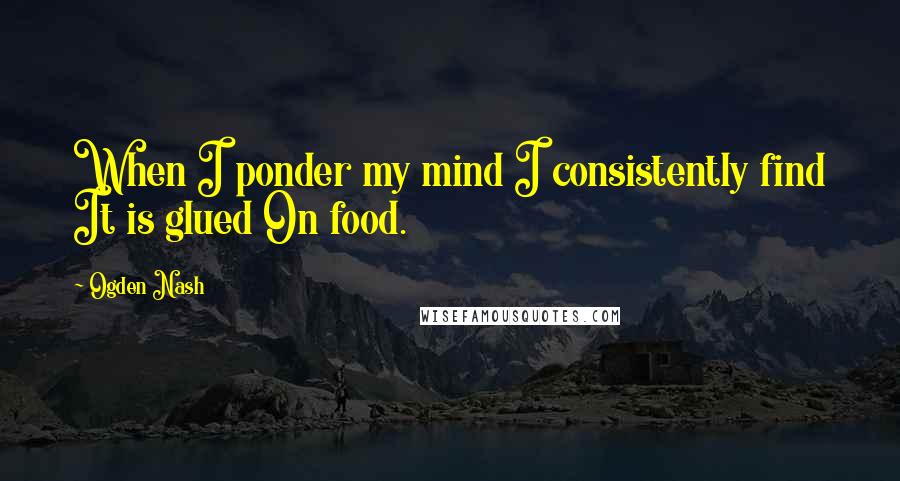 Ogden Nash Quotes: When I ponder my mind I consistently find It is glued On food.