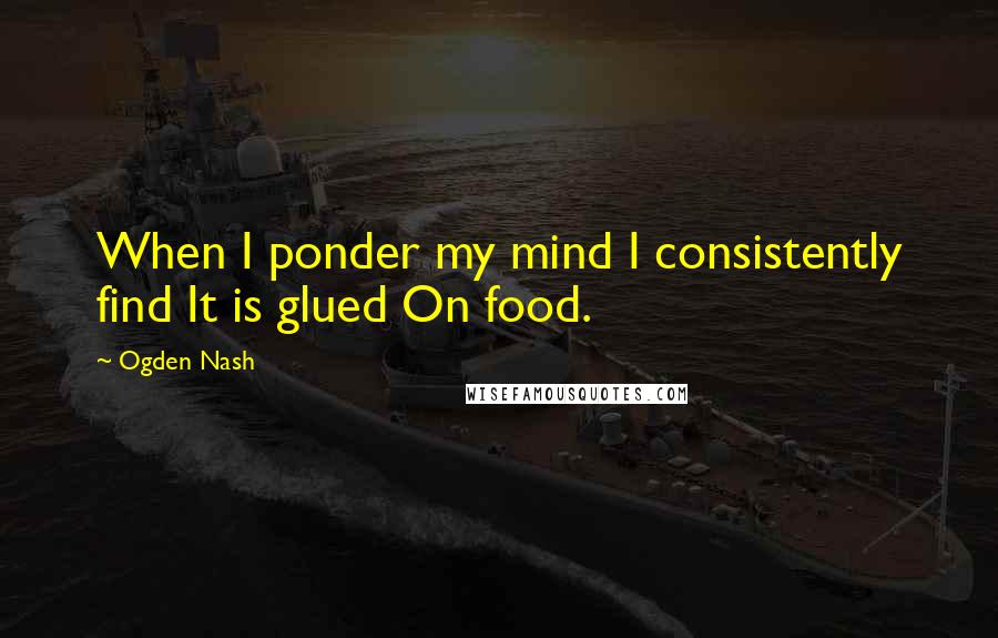 Ogden Nash Quotes: When I ponder my mind I consistently find It is glued On food.