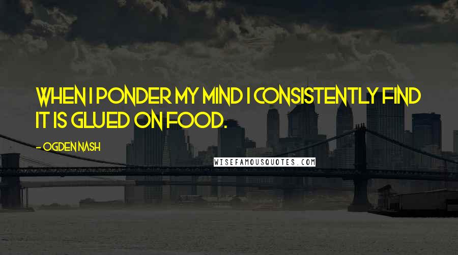 Ogden Nash Quotes: When I ponder my mind I consistently find It is glued On food.