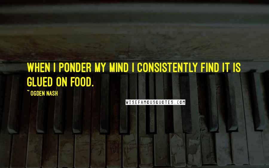 Ogden Nash Quotes: When I ponder my mind I consistently find It is glued On food.