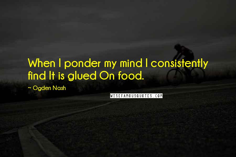 Ogden Nash Quotes: When I ponder my mind I consistently find It is glued On food.