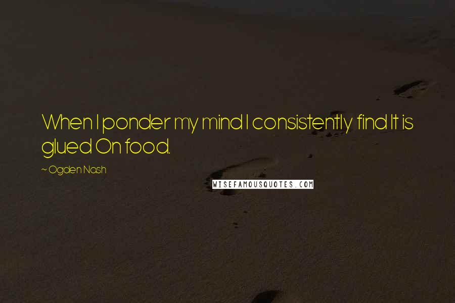 Ogden Nash Quotes: When I ponder my mind I consistently find It is glued On food.