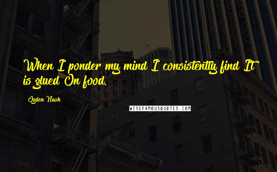 Ogden Nash Quotes: When I ponder my mind I consistently find It is glued On food.