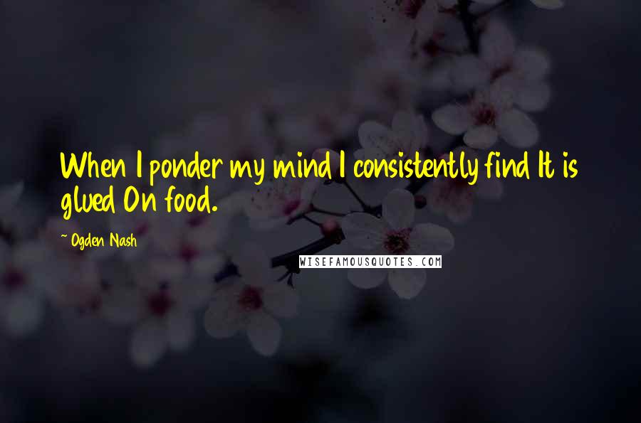 Ogden Nash Quotes: When I ponder my mind I consistently find It is glued On food.