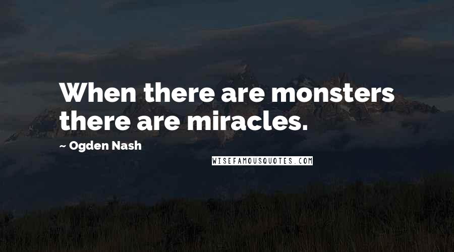 Ogden Nash Quotes: When there are monsters there are miracles.