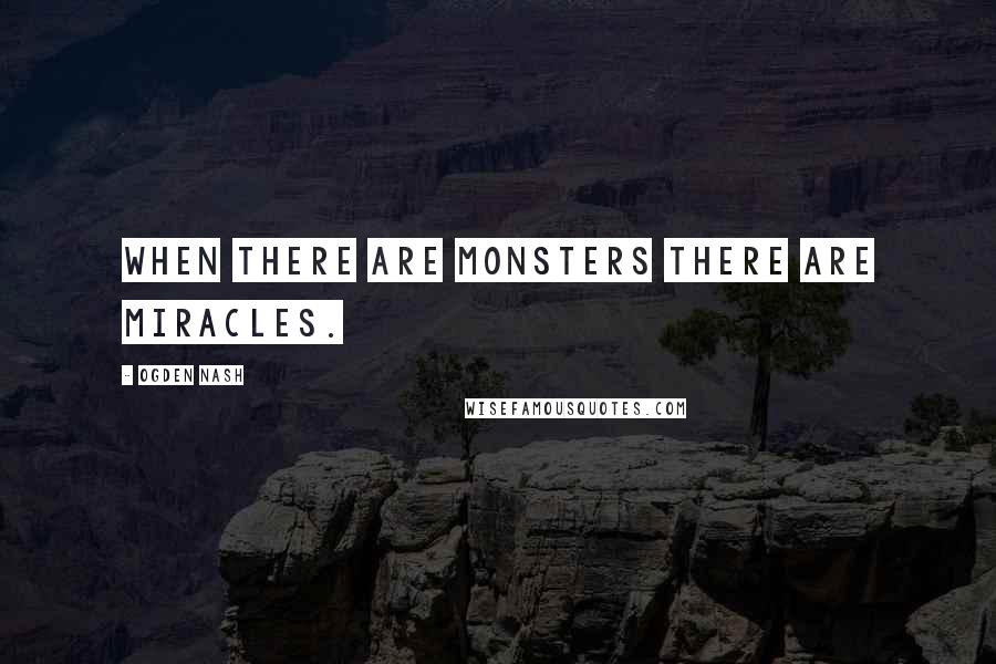 Ogden Nash Quotes: When there are monsters there are miracles.