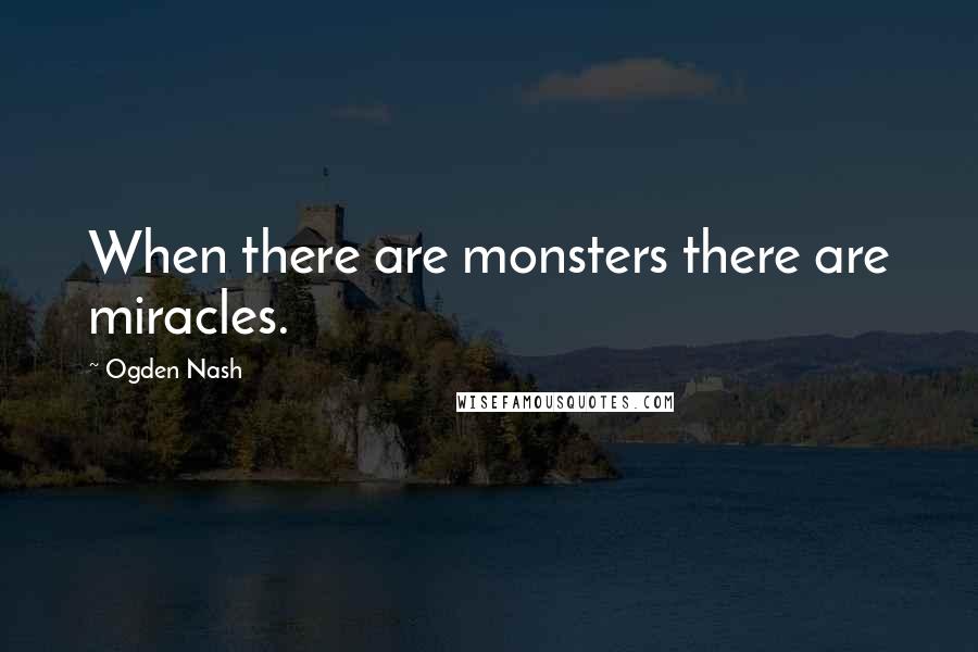 Ogden Nash Quotes: When there are monsters there are miracles.