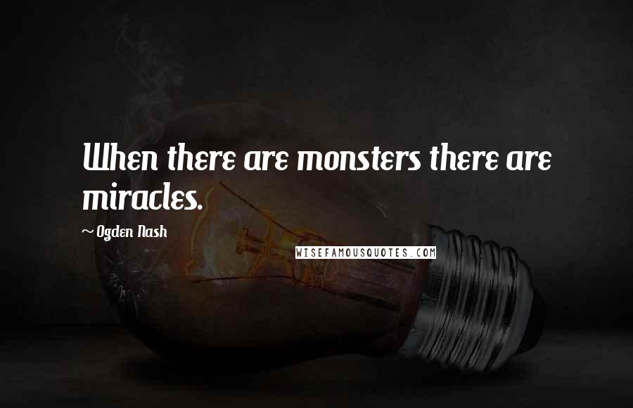 Ogden Nash Quotes: When there are monsters there are miracles.