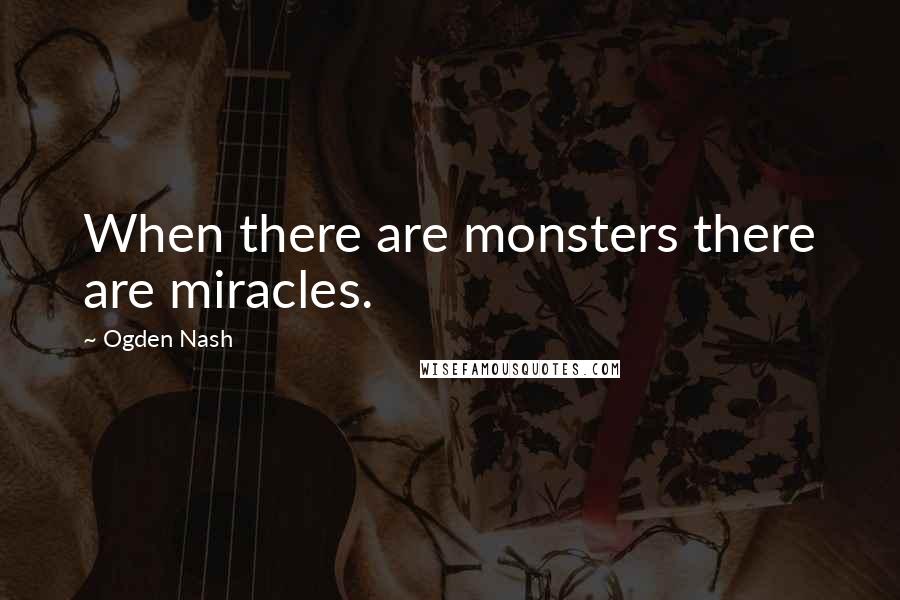 Ogden Nash Quotes: When there are monsters there are miracles.