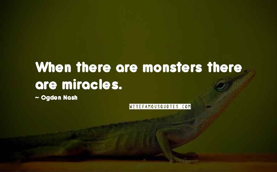 Ogden Nash Quotes: When there are monsters there are miracles.