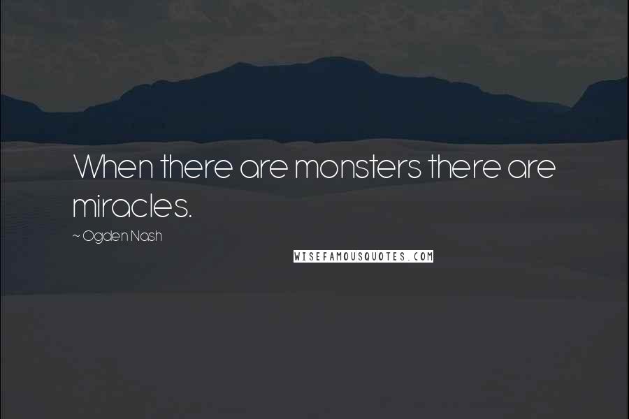 Ogden Nash Quotes: When there are monsters there are miracles.