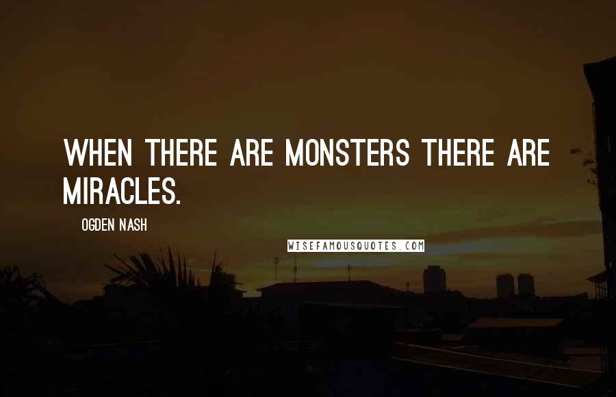 Ogden Nash Quotes: When there are monsters there are miracles.