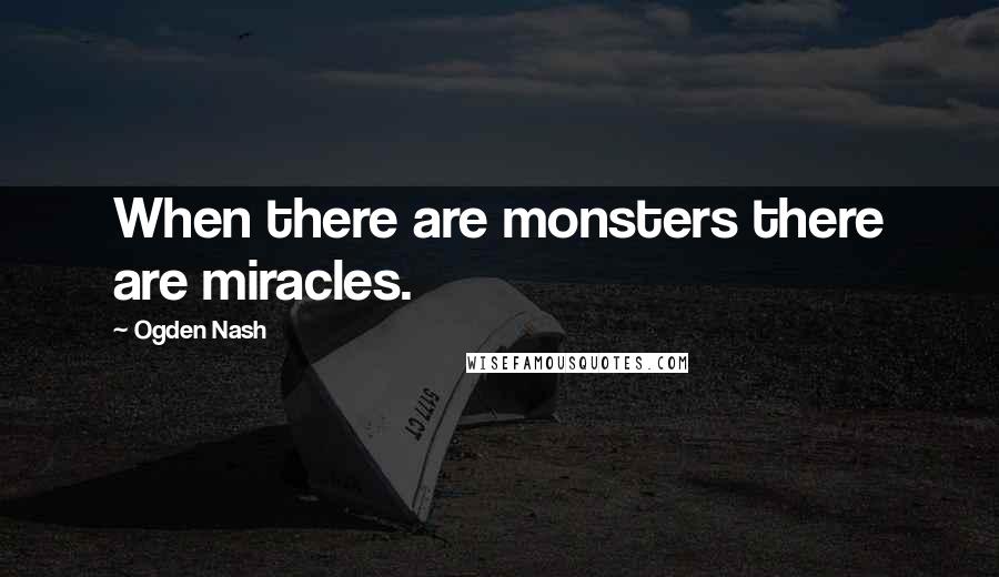 Ogden Nash Quotes: When there are monsters there are miracles.