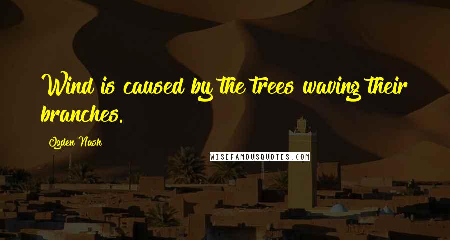 Ogden Nash Quotes: Wind is caused by the trees waving their branches.