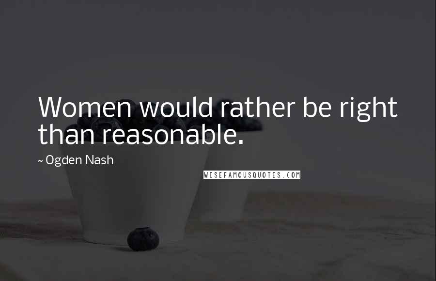 Ogden Nash Quotes: Women would rather be right than reasonable.