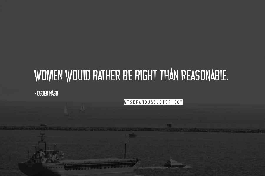 Ogden Nash Quotes: Women would rather be right than reasonable.