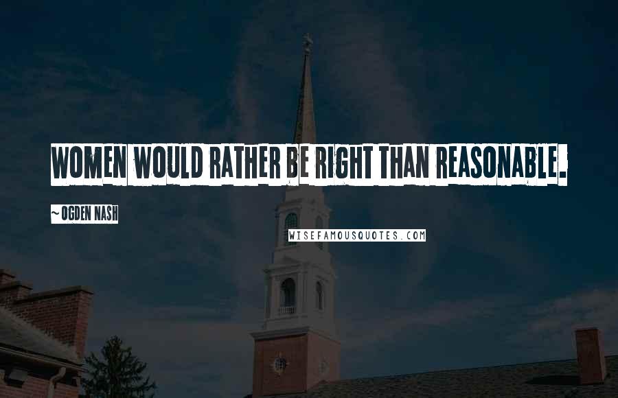 Ogden Nash Quotes: Women would rather be right than reasonable.