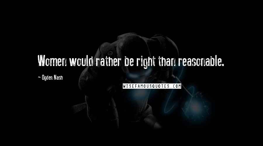 Ogden Nash Quotes: Women would rather be right than reasonable.