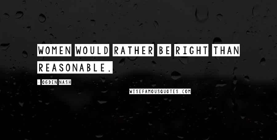 Ogden Nash Quotes: Women would rather be right than reasonable.